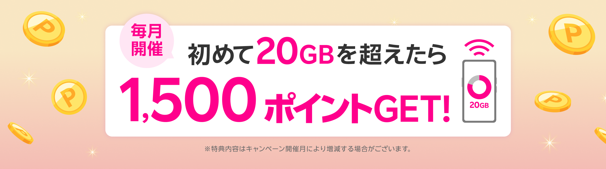 【毎月開催】初めて20GBを超えたら1,500ポイントGET！ ※特典内容はキャンペーン開催月により増減する場合がございます。