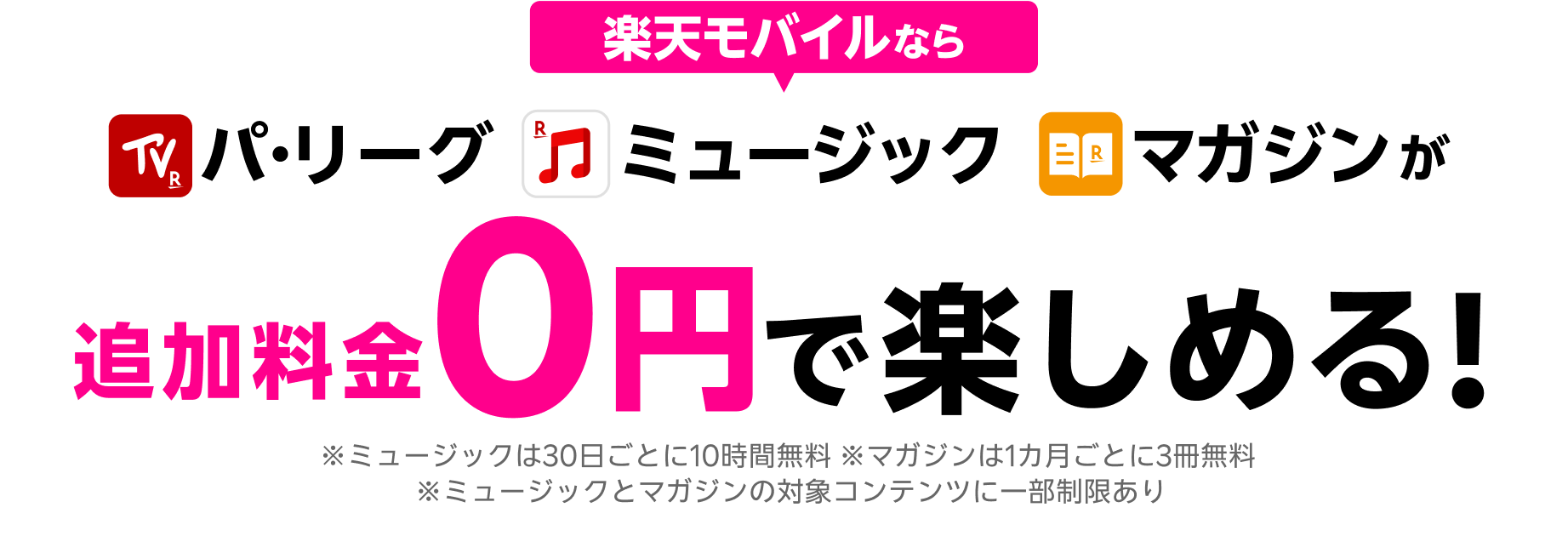 パ・リーグ、ミュージック、マガジンが楽天モバイルなら追加料金0円で楽しめる!※ミュージックは30日ごとに10時間無料 ※マガジンは1カ月ごとに3冊無料 ※ミュージックとマガジンの対象コンテンツに一部制限あり