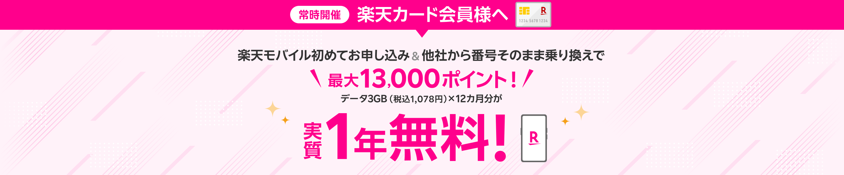 常時開催 楽天カード会員様へ 楽天モバイル初めてお申し込み＆他社から番号そのまま乗り換えで 最大13,000ポイント！ データ3GB（税込1,078円）×12カ月分が実質1年無料！