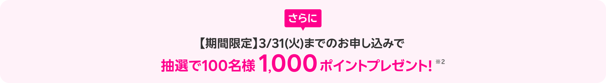 さらに【期間限定】3/31（火）までのお申し込みで抽選で100名様1,000ポイント抽選でプレゼント！※2