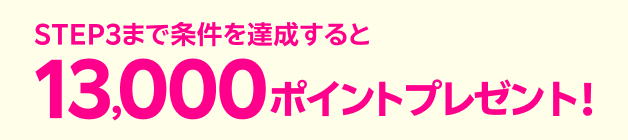 STEP3まで条件を達成すると13,000ポイントプレゼント!