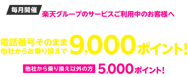毎月開催 楽天グループのサービスご利用中のお客様へ 楽天モバイル初めてお申し込み&本ページ経由の方限定 電話番号そのまま、他社からお乗り換えで9,000ポイント! 他社から乗り換え以外の方5,000ポイント!