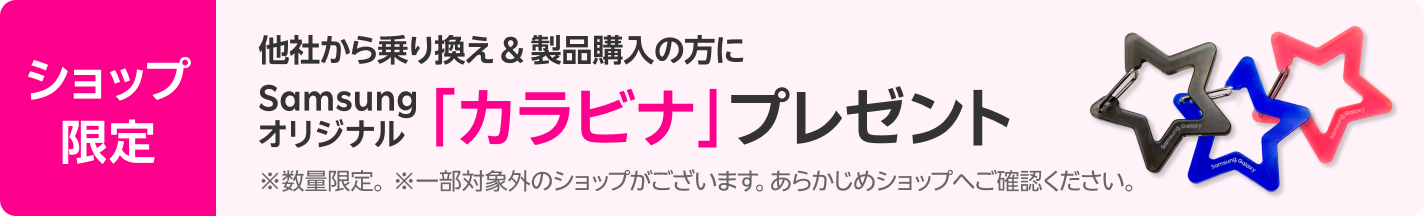 ショップ限定 他社から乗り換え&製品購入の方に Samsungオリジナル「カラビナ」プレゼント ※数量限定。※一部対象外のショップがございます。あらかじめショップへご確認ください。