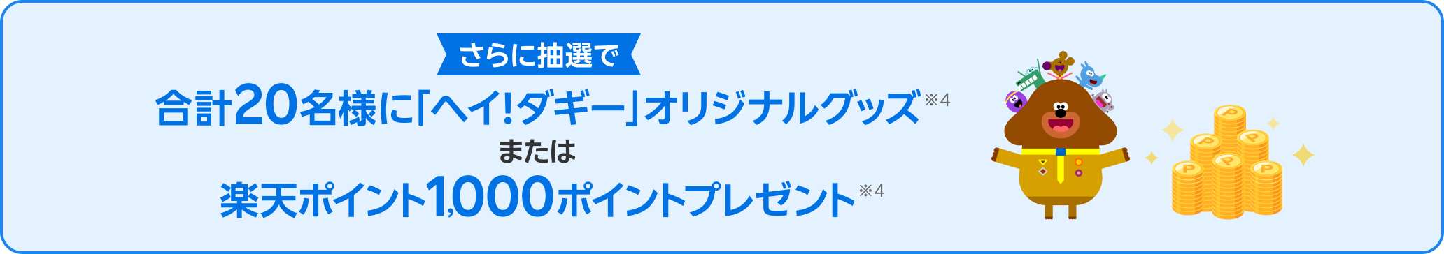 さらに抽選で合計20名様に「ヘイ!ダギー」オリジナルグッズ※4または楽天ポイント1000ポイントプレゼント※4