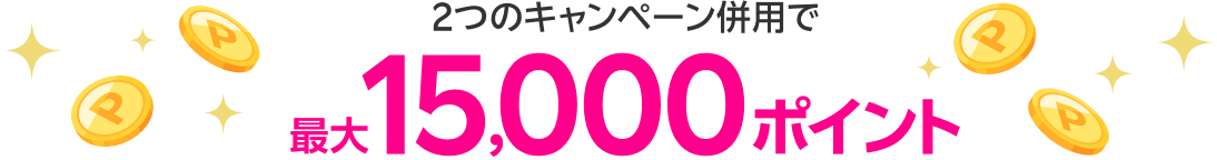 2つのキャンペーン併用で 最大15,000ポイント
