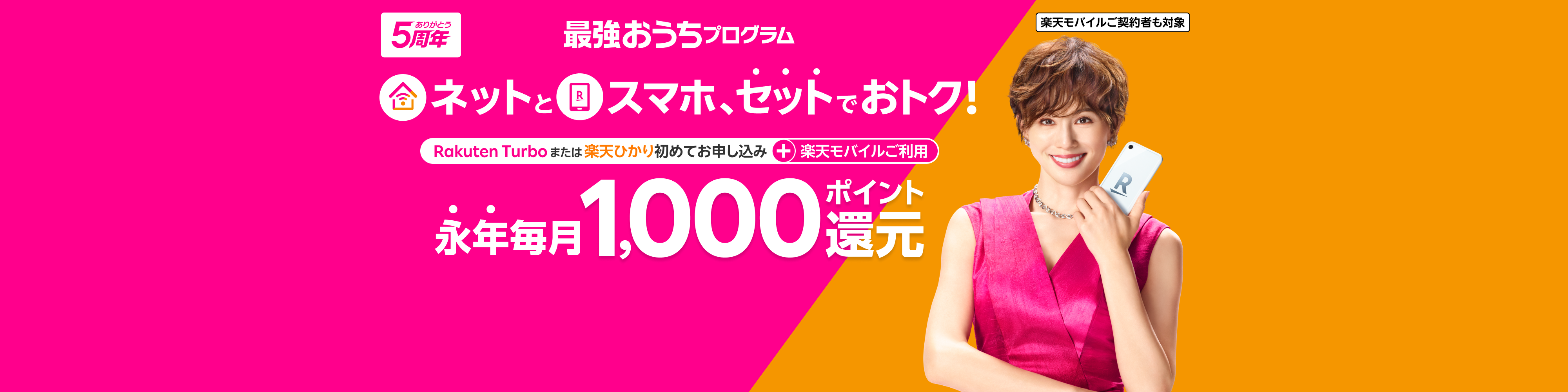 楽天モバイルご契約者も対象 最強おうちプログラム ネットとスマホ、セットでおトク！ Rakuten Turboまたは楽天ひかり初めてお申し込み+楽天モバイルご利用 永年毎月1,000ポイント還元