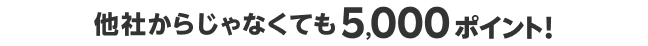 他社からじゃなくても5,000ポイント！
