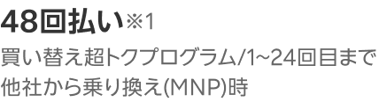 48回払い※1 買い替え超トクプログラム/1〜24回目まで他社から乗り換え（MNP）時