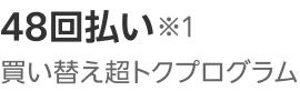 48回払い※1 買い替え超トクプログラム1~24回目まで