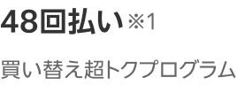 48回払い※1 買い替え超トクプログラム/1〜24回目まで他社から乗り換え（MNP）時