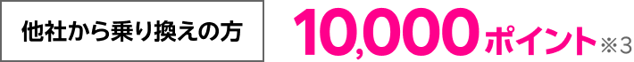 他社から乗り換えの方 10,000ポイント※3