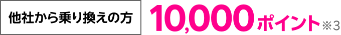他社から乗り換えの方 10,000ポイント※3