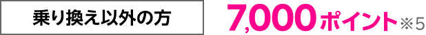 乗り換え以外の方 7,000ポイント※5