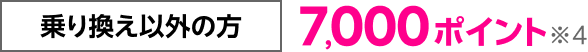 乗り換え以外の方 7,000ポイント※4