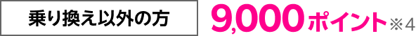 乗り換え以外の方 9,000ポイント※4