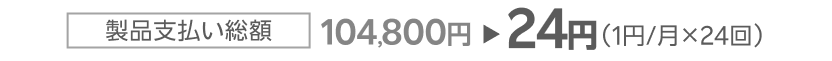 製品支払い総額 104,800円→24円（1円/月×24回）