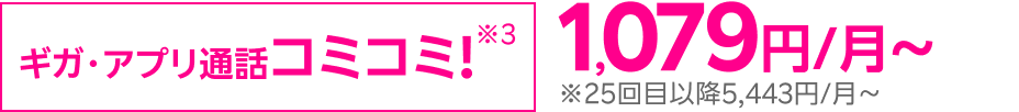 ギガ・アプリ通話コミコミ! 1,079円/月～※25回目以降5,443円/月～