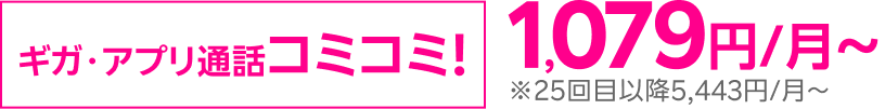 ギガ・アプリ通話コミコミ! 1,079円/月～※25回目以降5,443円/月～