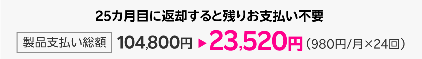 25カ月目に返却すると残りのお支払い不要。製品支払い総額104,800円→23,520円(980円/月×24回)