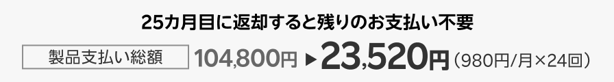 25カ月目に返却すると残りのお支払い不要。製品支払い総額104,800円→23,520円(980円/月×24回)