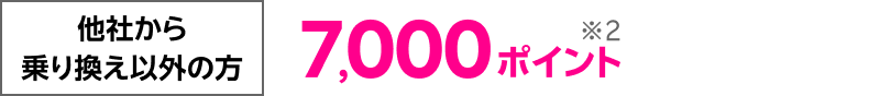 他社からお乗り換え以外の方 7,000ポイント※2