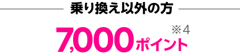 他社からお乗り換え以外の方 7,000ポイント※4