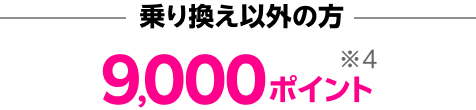 他社からお乗り換え以外の方 9,000ポイント※4