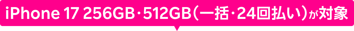 iPhone 17 256GB・512GB(一括・24回払い)が対象