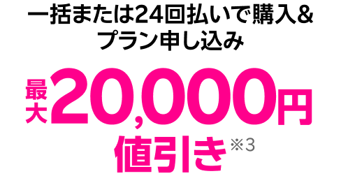 一括または24回払いで購入&プラン申し込み 最大20,000円値引き※3