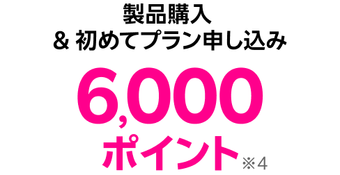 製品購入&初めてプラン申し込み 6,000ポイント※4