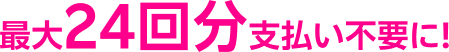 最大24回分支払い不要に!