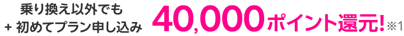 乗り換え以外でも + 初めてプラン申し込み40,000ポイント還元！※1