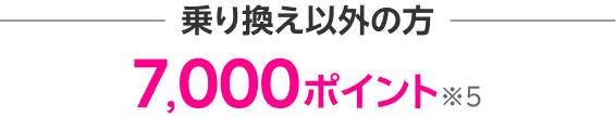 乗り換え以外の方 7,000ポイント※5