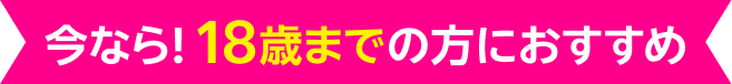 今なら!18歳までの方におすすめ