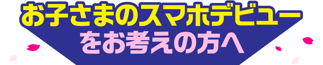 お子さまのスマホデビューをお考えの方へ