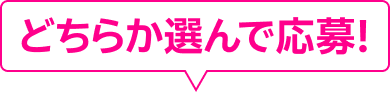 どちらか選んで応募！