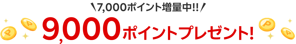 7,000ポイント増量中!! 9,000ポイントプレゼント!