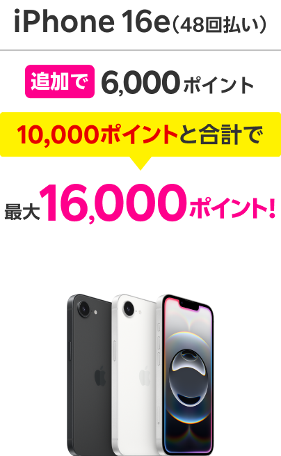 iPhone 16e（48回払い） 追加で6,000ポイント 10,000ポイントと合計で 最大16,000ポイント！