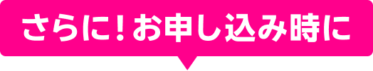 さらに！お申し込み時に