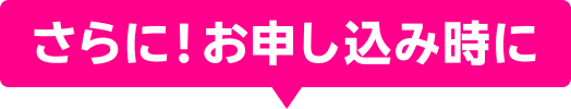 さらに！お申し込み時に