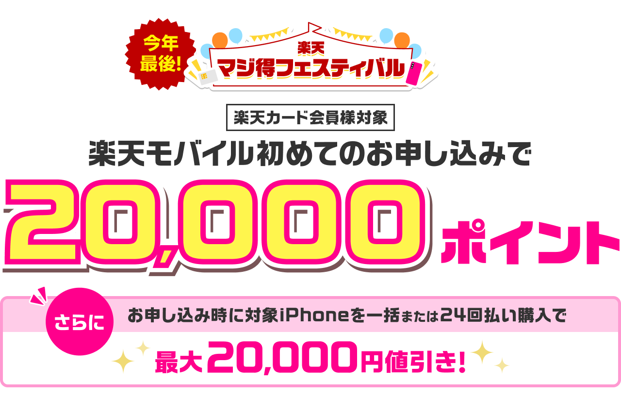 今年最後 楽天マジ得フェスティバル 楽天カード会員様対象 楽天モバイル初めてのお申し込みで 20,000ポイント さらに お申し込み時に対象iPhoneを一括または24回払い購入で最大20,000円値引き！