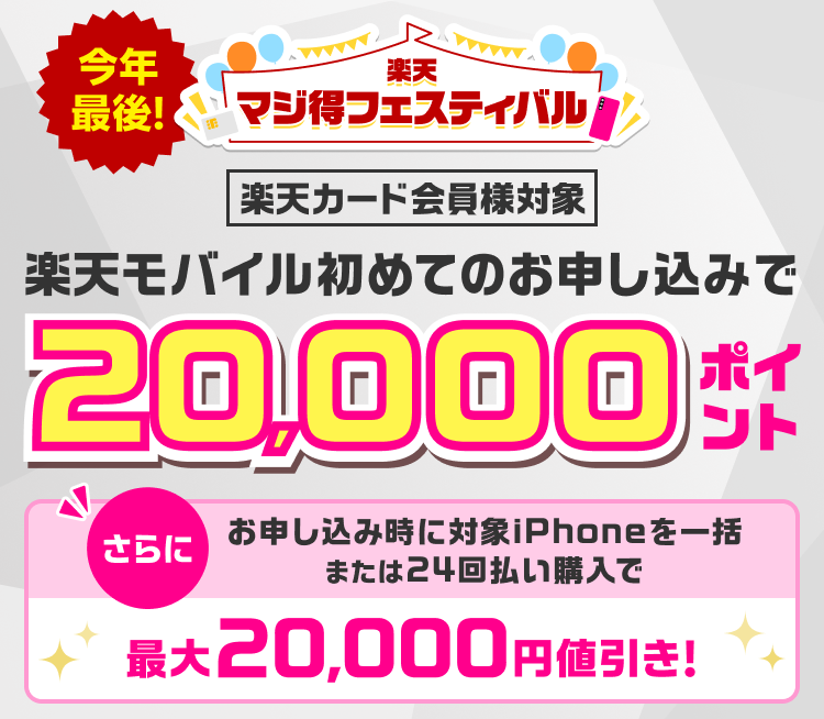 今年最後 楽天マジ得フェスティバル 楽天カード会員様対象 楽天モバイル初めてのお申し込みで 20,000ポイント さらに お申し込み時に対象iPhoneを一括または24回払い購入で最大20,000円値引き！