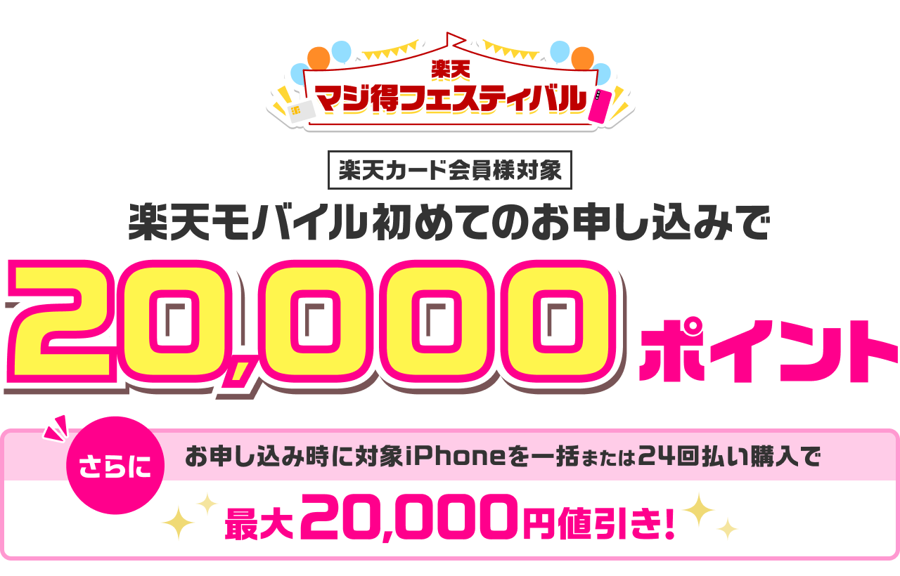 楽天マジ得フェスティバル 楽天カード会員様対象 楽天モバイル初めてのお申し込みで 20,000ポイント さらに お申し込み時に対象iPhoneを一括または24回払い購入で最大20,000円値引き！