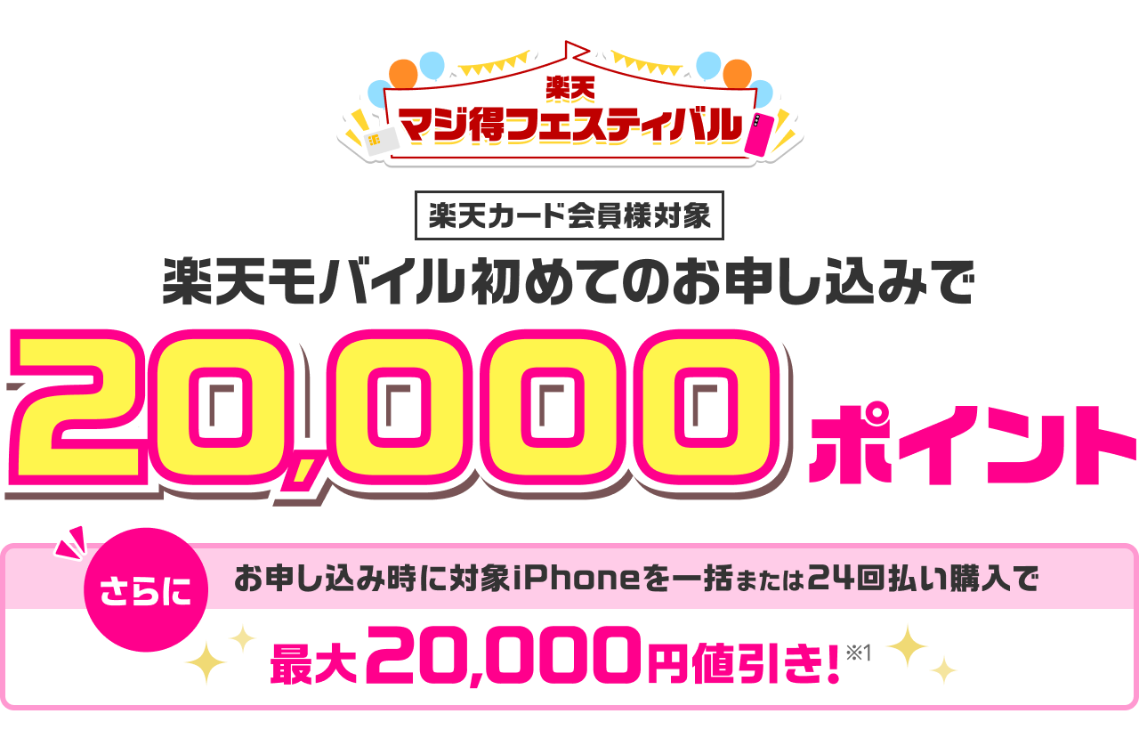 楽天マジ得フェスティバル 楽天カード会員様対象 楽天モバイル初めてのお申し込みで 20,000ポイント さらに お申し込み時に対象iPhoneを一括または24回払い購入で最大20,000円値引き！