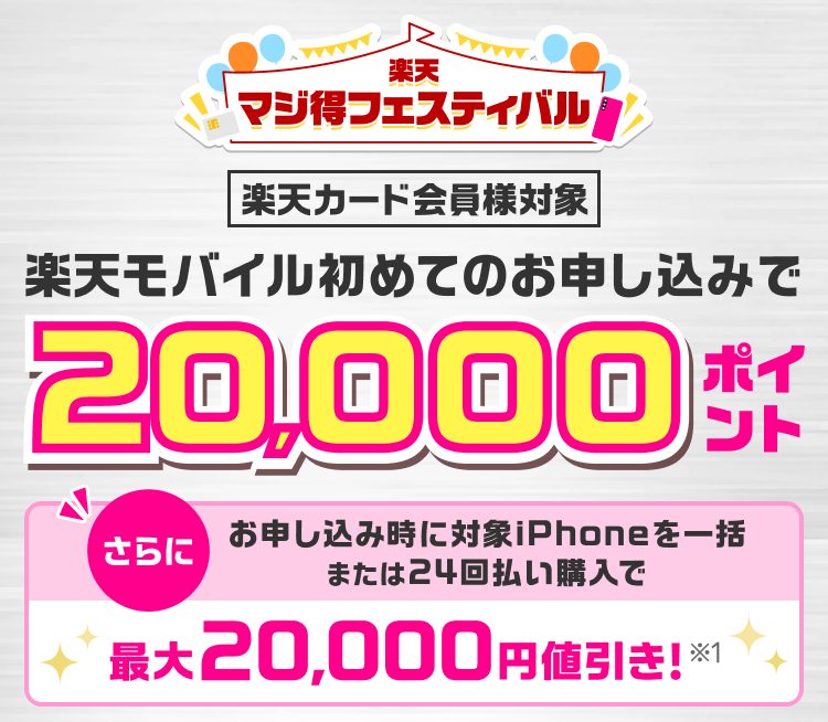 楽天マジ得フェスティバル 楽天カード会員様対象 楽天モバイル初めてのお申し込みで 20,000ポイント さらに お申し込み時に対象iPhoneを一括または24回払い購入で最大20,000円値引き！