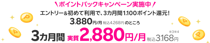 ポイントバックキャンペーン実施中 エントリー＆初めて利用で、3カ月間1,100ポイント還元！ 3,880円/月（税込4,268円）のところ3カ月間実質2,880円/月税込3,168円※3※4
