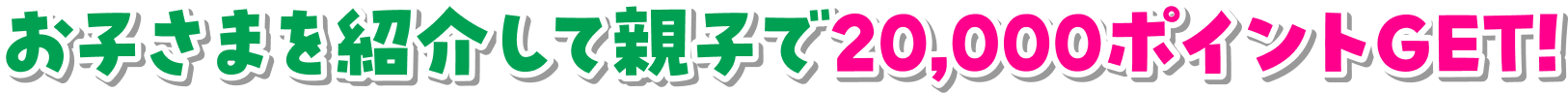 お子さまを紹介して親子で20,000ポイントGET！