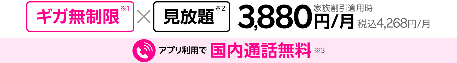 ギガ無制限 × 見放題 家族割引適用時3,880円/月（税込4,268円/月）アプリ利用で国内通話無料