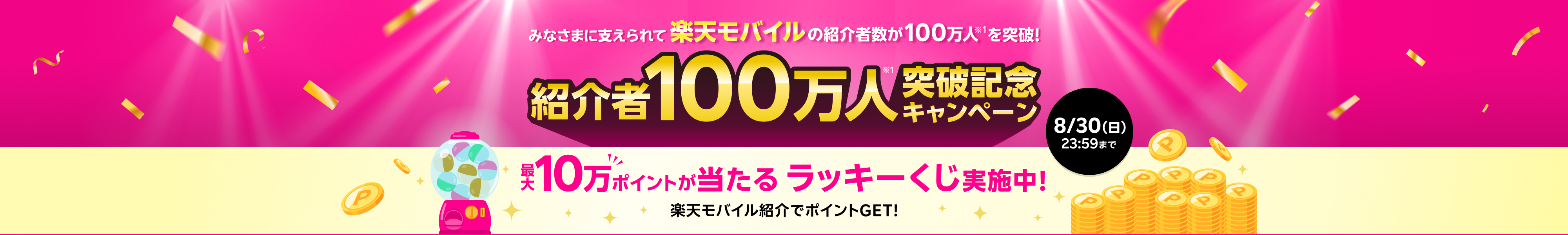 みなさまに支えられて、楽天モバイルの紹介者数が100万人※1を突破！ 紹介者100万人※1突破記念キャンペーン 最大10万ポイントが当たるラッキーくじ実施中！楽天モバイル紹介でポイントGET! 8/30（日）23:59まで！