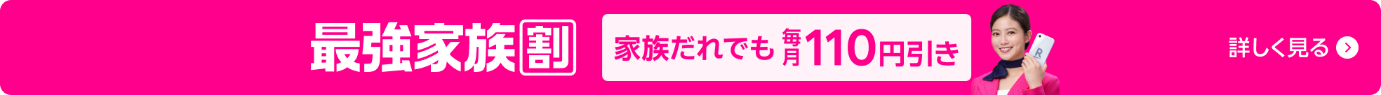 家族だれでも 最強家族割 毎月ずーっと110円引き！ 親戚や同居者もOK！ 詳しく見る